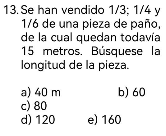 Se han vendido 1/3; 1/4 y
1/6 de una pieza de paño,
de la cual quedan todavía
15 metros. Búsquese la
longitud de la pieza.
a) 40 m b) 60
c) 80
d) 120 e) 160