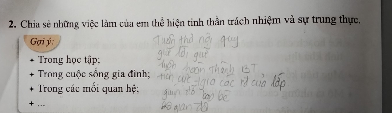 Chia sẻ những việc làm của em thể hiện tinh thần trách nhiệm và sự trung thực. 
ợi ý : 
Trong học tập; 
Trong cuộc sống gia đình; 
Trong các mồi quan hệ; 
+ ..