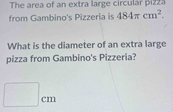 The area of an extra large circular pızza 
from Gambino's Pizzeria is 484π cm^2. 
What is the diameter of an extra large 
pizza from Gambino's Pizzeria?
□ cm