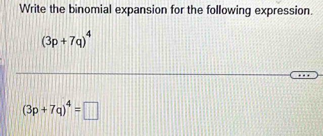 Write the binomial expansion for the following expression.
(3p+7q)^4
(3p+7q)^4=□