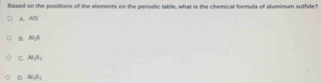 Based on the positions of the elements on the periodic table, what is the chemical formula of aluminum sulfide?
A. AlS
B. Al_2S
C. Al_2S_3
D. Al_3S_2