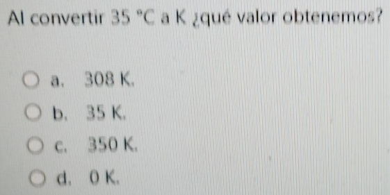 Al convertir 35°C a K ¿qué valor obtenemos?
a. 308 K.
b. 35 K.
c. 350 K.
d. O K.