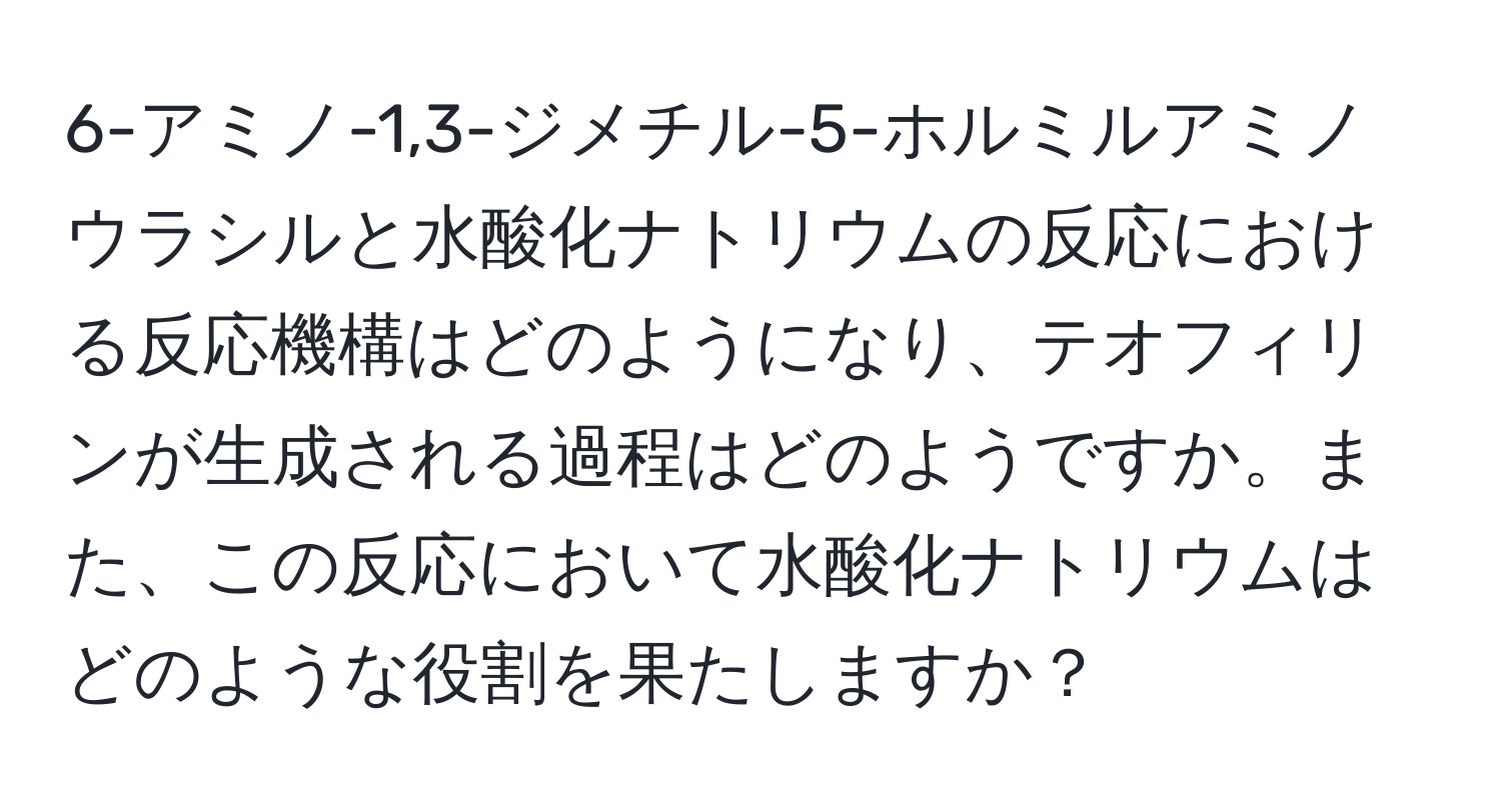 6-アミノ-1,3-ジメチル-5-ホルミルアミノウラシルと水酸化ナトリウムの反応における反応機構はどのようになり、テオフィリンが生成される過程はどのようですか。また、この反応において水酸化ナトリウムはどのような役割を果たしますか？