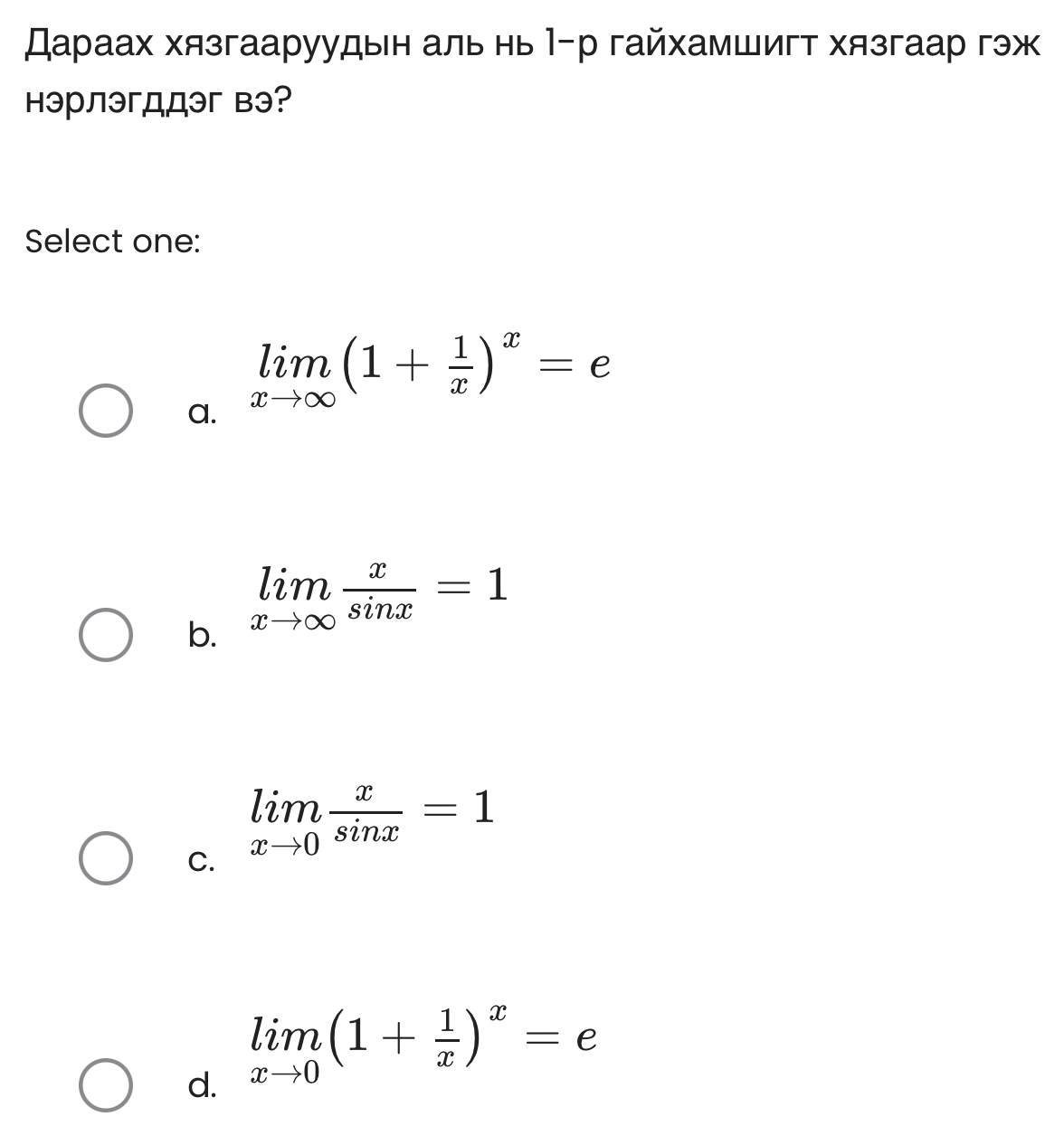 Дараах хязгааруудын аль нь Ιр гайхамшигт хязгаар гэж
нэрлэгдロэг вэ?
Select one:
limlimits _xto ∈fty (1+ 1/x )^x=e
a.
b. limlimits _xto ∈fty  x/sin x =1
C. limlimits _xto 0 x/sin x =1
d. limlimits _xto 0(1+ 1/x )^x=e