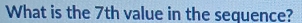 What is the 7th value in the sequence?