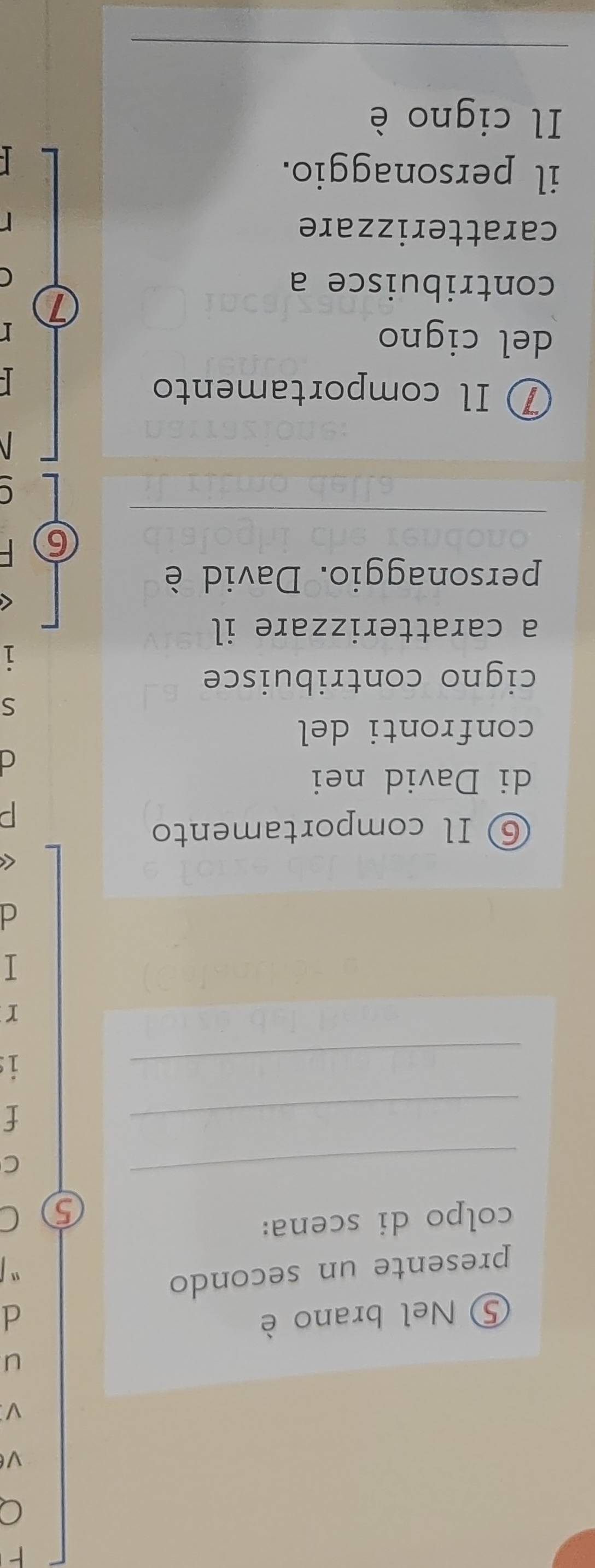 ⑤ Nel brano è 
presente un secondo 
colpo di scena: 
5 
_ 
C 
_ 
f 
_ 
is 
r 
⑥ Il comportamento 
di David nei 
confronti del 
C 
cigno contribuisce 
a caratterizzare il 
personaggio. David è 
6 
⑦ Il comportamento 
del cigno 
7 
contribuisce a 
caratterizzare 
il personaggio. 
Il cigno è 
_