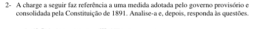 2- A charge a seguir faz referência a uma medida adotada pelo governo provisório e 
consolidada pela Constituição de 1891. Analise-a e, depois, responda às questões.