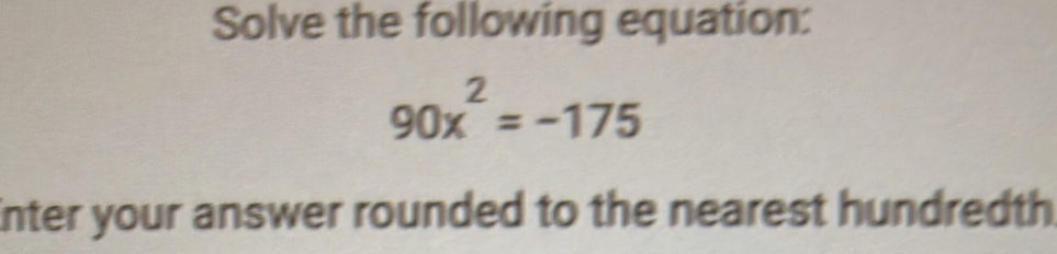 Solve the following equation:
90x^2=-175
inter your answer rounded to the nearest hundredth