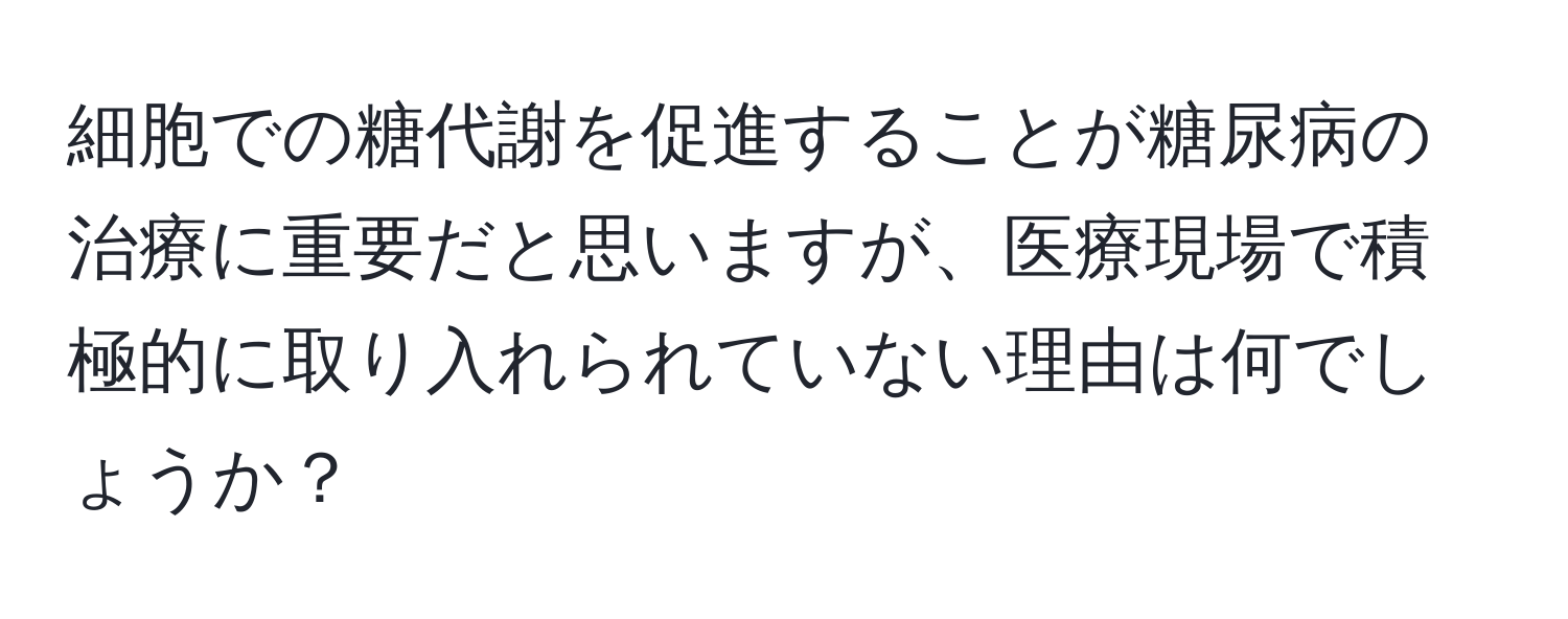 細胞での糖代謝を促進することが糖尿病の治療に重要だと思いますが、医療現場で積極的に取り入れられていない理由は何でしょうか？