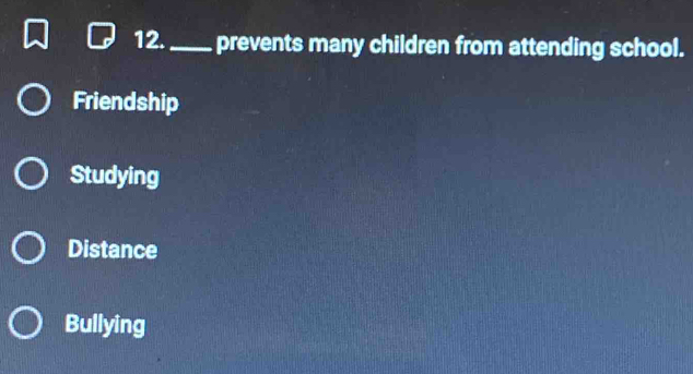 12._ prevents many children from attending school.
Friendship
Studying
Distance
Bullying