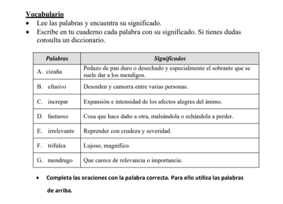 Vocabulario 
Lee las palabras y encuentra su significado. 
Escribe en tu cuaderno cada palabra con su significado. Si tienes dudas 
consulta un diccionario. 
Completa las oraciones con la palabra correcta. Para ello utiliza las palabras 
de arriba.