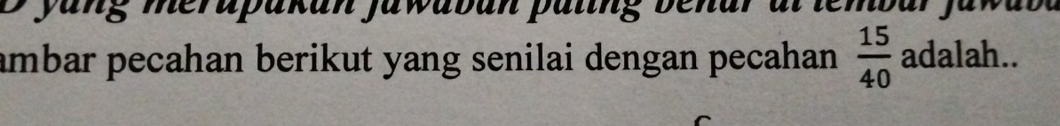 yang merupakan Jawaban paling benar al tembar Jaw 
ambar pecahan berikut yang senilai dengan pecahan .  15/40  adalah..