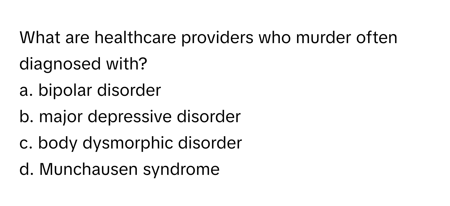 What are healthcare providers who murder often diagnosed with? 

a. bipolar disorder
b. major depressive disorder
c. body dysmorphic disorder
d. Munchausen syndrome