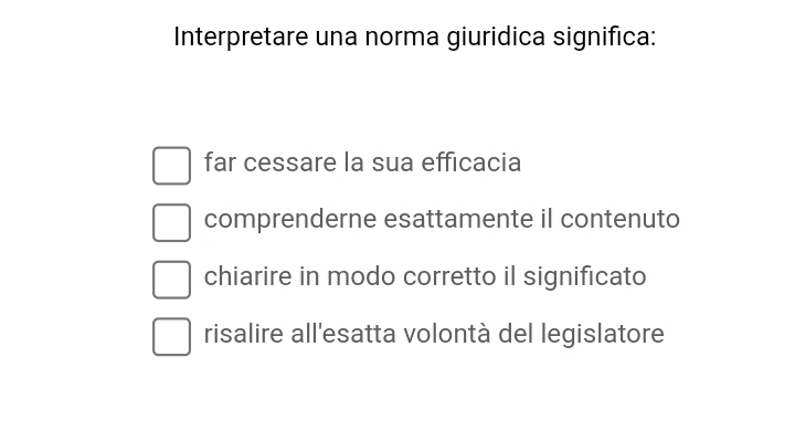 Interpretare una norma giuridica significa:
far cessare la sua efficacia
comprenderne esattamente il contenuto
chiarire in modo corretto il significato
risalire all'esatta volontà del legislatore