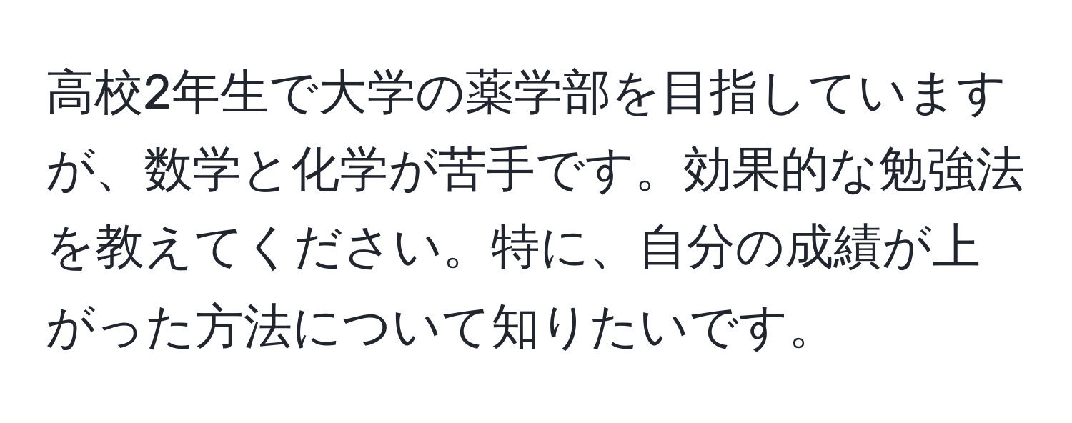 高校2年生で大学の薬学部を目指していますが、数学と化学が苦手です。効果的な勉強法を教えてください。特に、自分の成績が上がった方法について知りたいです。