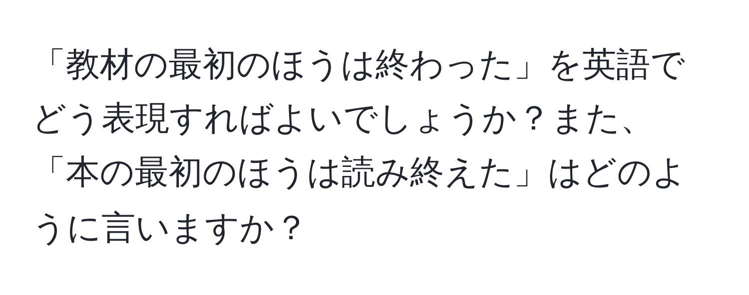 「教材の最初のほうは終わった」を英語でどう表現すればよいでしょうか？また、「本の最初のほうは読み終えた」はどのように言いますか？