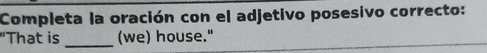 Completa la oración con el adjetivo posesivo correcto: 
"That is _(we) house."