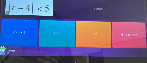 r-4|<5</tex> 
Solve.
-1
r<9</tex> -1 < -1 or r<9</tex> 
LINdSEY 
M