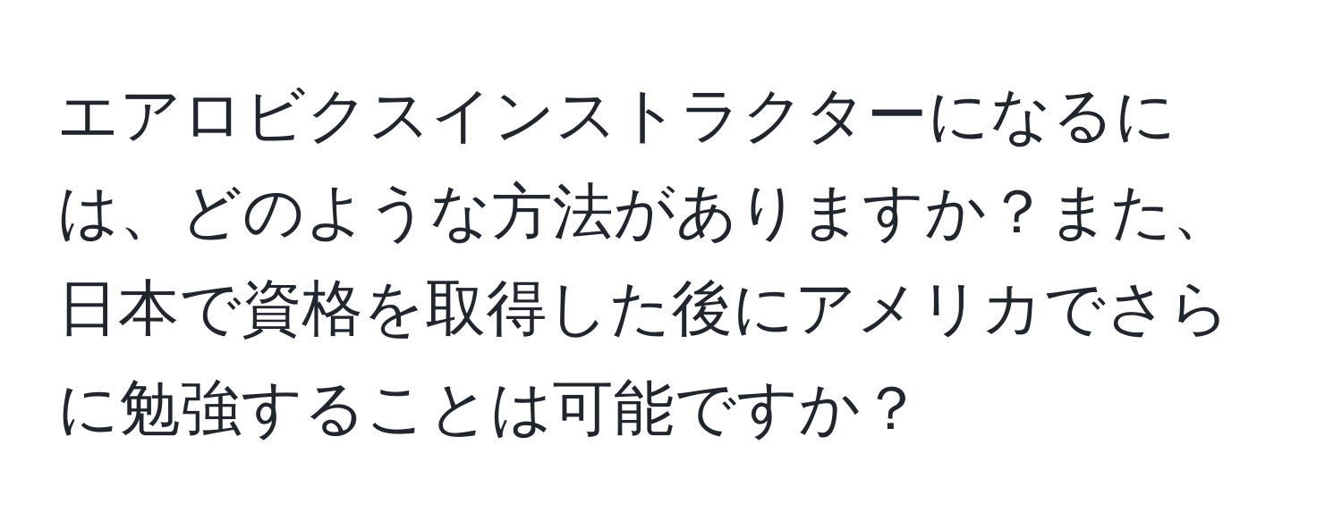 エアロビクスインストラクターになるには、どのような方法がありますか？また、日本で資格を取得した後にアメリカでさらに勉強することは可能ですか？