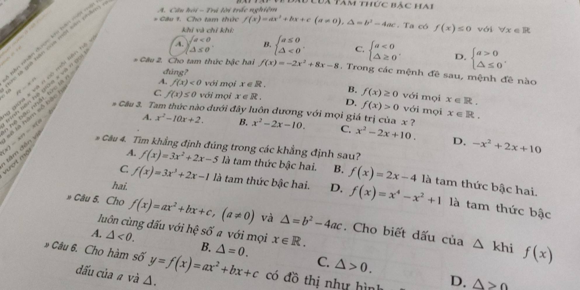 # đầu của tam thức bậc hai
* Câu 1. Cho tam thức f(x)=ax^2+bx+c(a!= 0),△ =b^2-4ac. Ta có f(x)≤ 0 với forall x∈ R
lần nhân được khi hàn mại =
c là giả bản của một sản phẩm
A. Câu hội - Trả lời trắc nghiệm
khỉ và chỉ khỉ:
B..4. beginarrayl a<0 △ ≤ 0endarray. . beginarrayl a≤ 0 △ <0endarray. .
C. beginarrayl a<0 △ ≥ 0endarray. .
D. beginarrayl a>0 △ ≤ 0endarray. .
* Câu 2. Cho tam thức bậc hai f(x)=-2x^2+8x-8.  Trong các mệnh đề sau, mệnh đề nào
đúng?
rg   x n
A. f(x)<0</tex> với mọi x∈ R.
B. f(x)≥ 0
C f(x)≤ 0 với mọi x∈ R. với mọi x∈ R.
hệ bậc nhất, tức là n
D. f(x)>0
với mọi x∈ R.
* Câu 3. Tam thức nào dưới đây luôn dương với mọi giá trị của x ?
sẽ là hàm số bậ c
(x)-xn=x(8
A. x^2-10x+2. B. x^2-2x-10.
tâm đến ví
C. x^2-2x+10.
D. -x^2+2x+10
Câu 4. Tìm khẳng định đúng trong các khẳng định sau?
vượt mộ
A. f(x)=3x^2+2x-5 là tam thức bậc hai. B. f(x)=2x-4 là tam thức bậc hai.
C f(x)=3x^3+2x-1 là tam thức bậc hai.
hai. D. f(x)=x^4-x^2+1 là tam thức bậc
» Câu 5. Cho f(x)=ax^2+bx+c,(a!= 0) và △ =b^2-4ac. Cho biết dấu của △ khif(x)
luôn cùng dấu với hệ số a với mọi x∈ R.
A. △ <0.
B. △ =0. △ >0.
C.
» Câu 6. Cho hàm số y=f(x)=ax^2+bx+c có đồ thị như hình
dấu của a và Δ.
D. △ >0