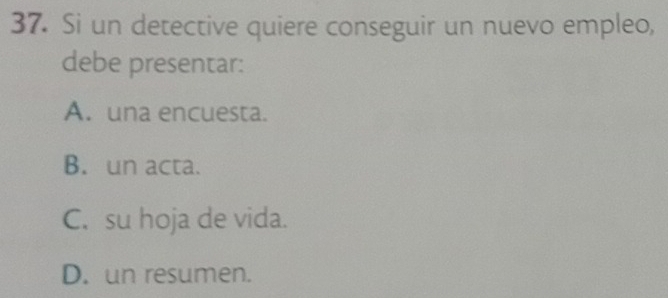 Si un detective quiere conseguir un nuevo empleo,
debe presentar:
A. una encuesta.
B. un acta.
C. su hoja de vida.
D. un resumen.