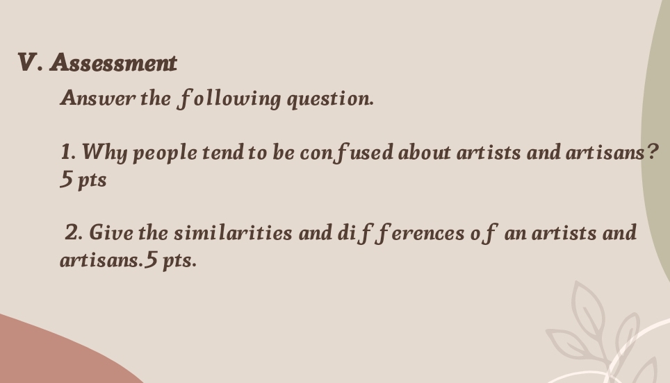 Assessment 
Answer the following question. 
1. Why people tend to be confused about artists and artisans? 
5 pts 
2. Give the similarities and di fferences o f an artists and 
artisans.5 pts.