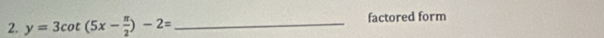 y=3cot (5x- π /2 )-2= _factored form
