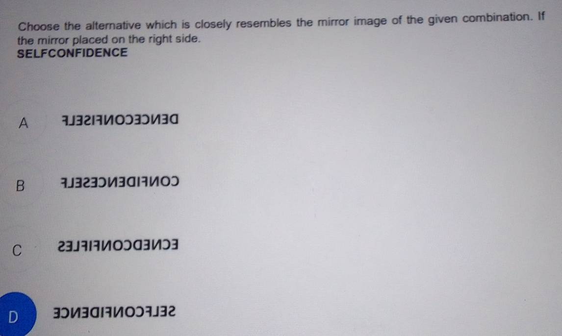 Choose the alternative which is closely resembles the mirror image of the given combination. If
the mirror placed on the right side.
SELFCONFIDENCE
A 7J321नИOɔ3ɔИ30
B 323ɔИ3वनИΟɔ
С 23J717ИOɔа3Иつ3
D 3И3व17ИOɔ7J32