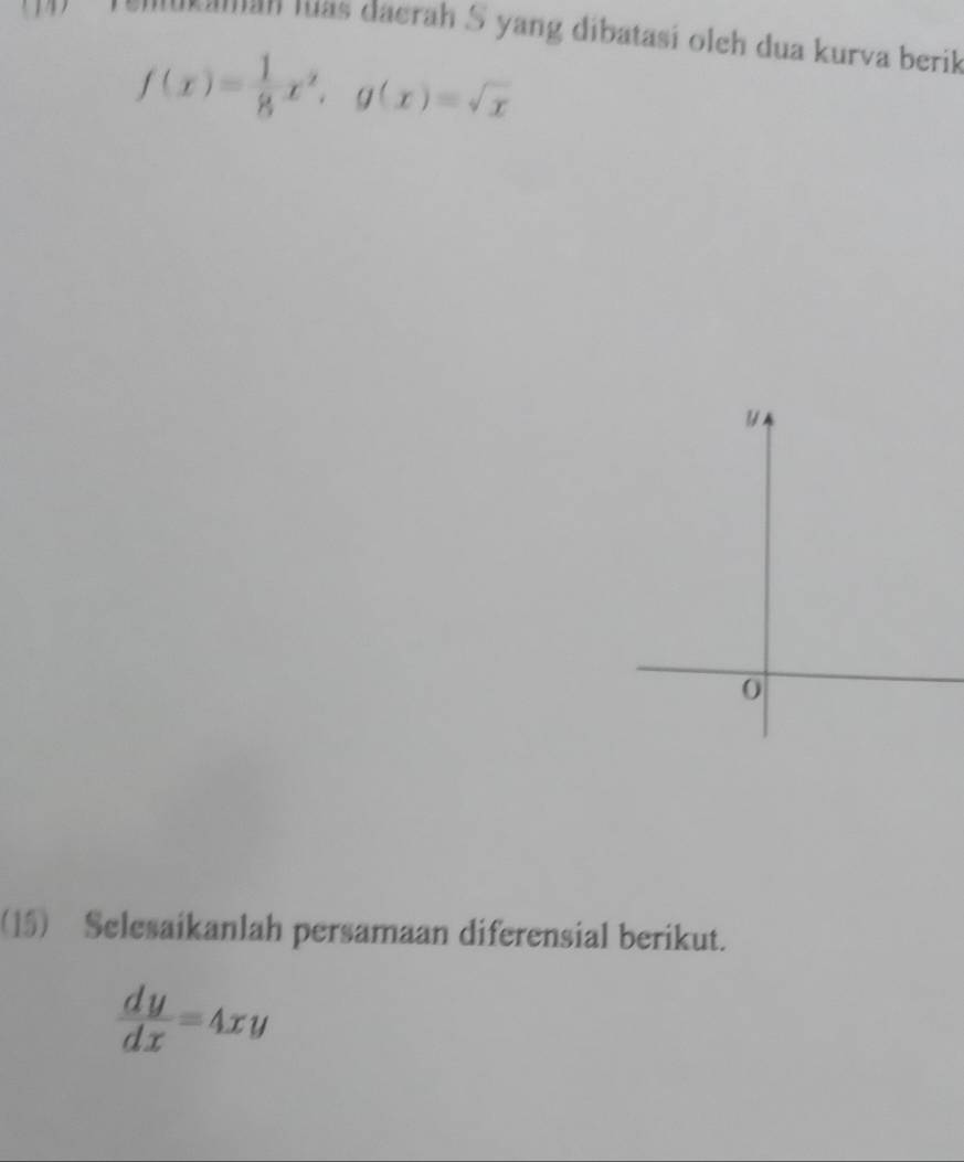 lukaman Iás daerah S yang dibatasi oleh dua kurva berik
f(x)= 1/8 x^2, g(x)=sqrt(x)
0
(15) Selesaikanlah persamaan diferensial berikut.
 dy/dx =4xy