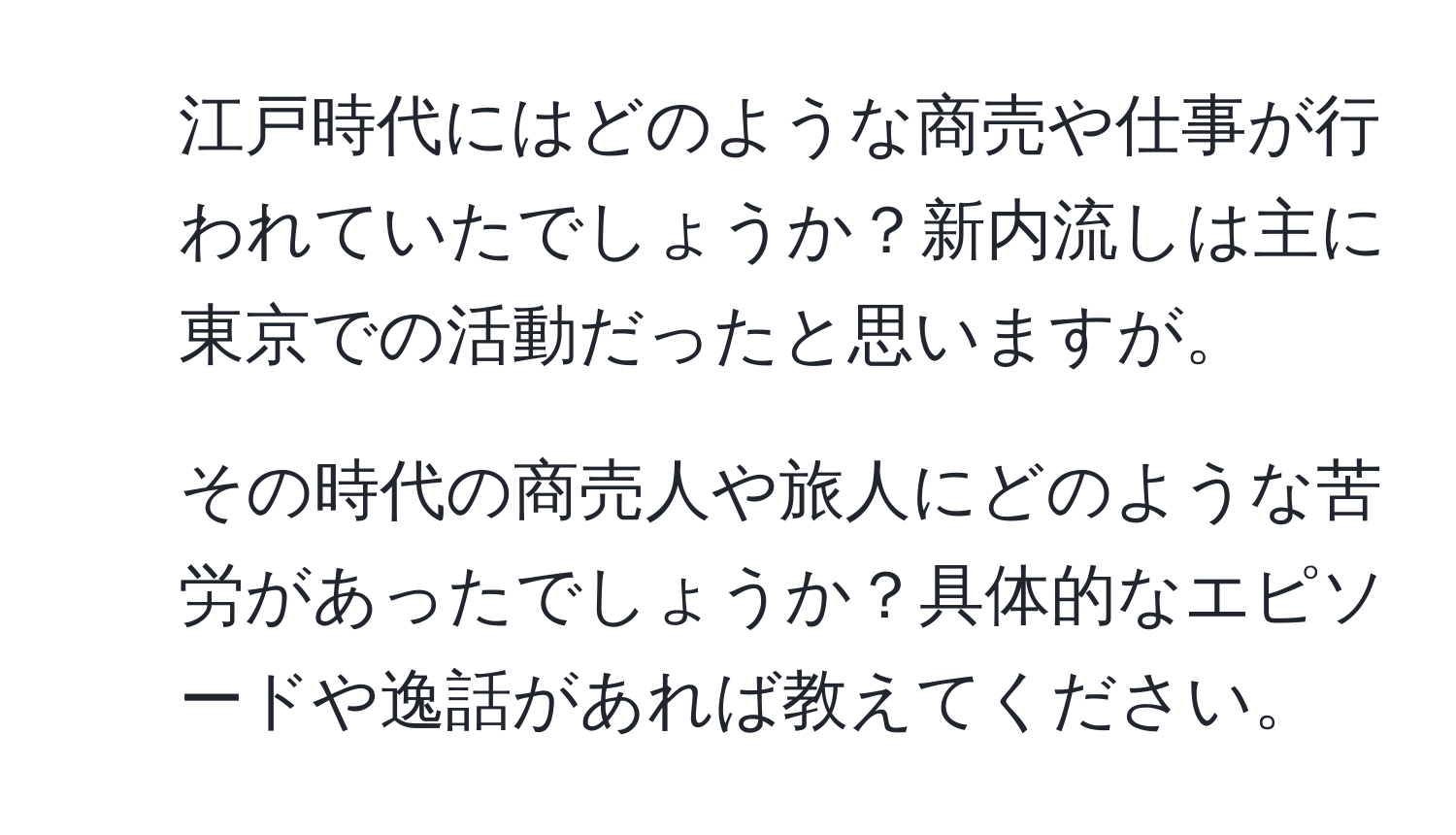 江戸時代にはどのような商売や仕事が行われていたでしょうか？新内流しは主に東京での活動だったと思いますが。
2. その時代の商売人や旅人にどのような苦労があったでしょうか？具体的なエピソードや逸話があれば教えてください。