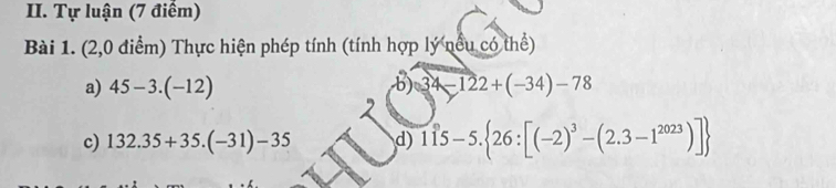 Tự luận (7 điểm) 
Bài 1. (2,0 điểm) Thực hiện phép tính (tính hợp lý nều có thể) 
a) 45-3.(-12) b) 34-122+(-34)-78
c) 132.35+35.(-31)-35 d) 115-5. 26:[(-2)^3-(2.3-1^(2023))]