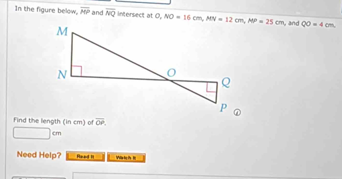 In the figure below, overline MP and overline NQ intersect at 0,  , and QO=4cm.
Find the length (in cm) of overline OP.
□ cm
Need Help? Read It Watch it