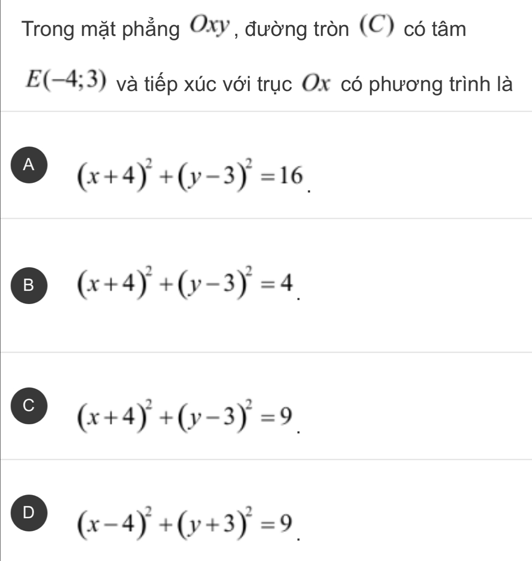 Trong mặt phẳng Oxy , đường tròn (C) có tâm
E (-4;3) và tiếp xúc với trục Ox có phương trình là
A (x+4)^2+(y-3)^2=16_.
B (x+4)^2+(y-3)^2=4_ 
C (x+4)^2+(y-3)^2=9_ .
D (x-4)^2+(y+3)^2=9_ 