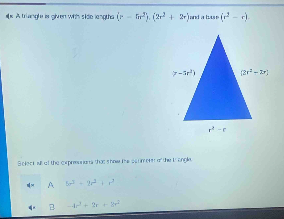 A triangle is given with side lengths (r-5r^2),(2r^2+2r) and a base (r^2-r).
Select all of the expressions that show the perimeter of the triangle.
× A 5r^2+2r^2+r^2
× B -4r^2+2r+2r^2