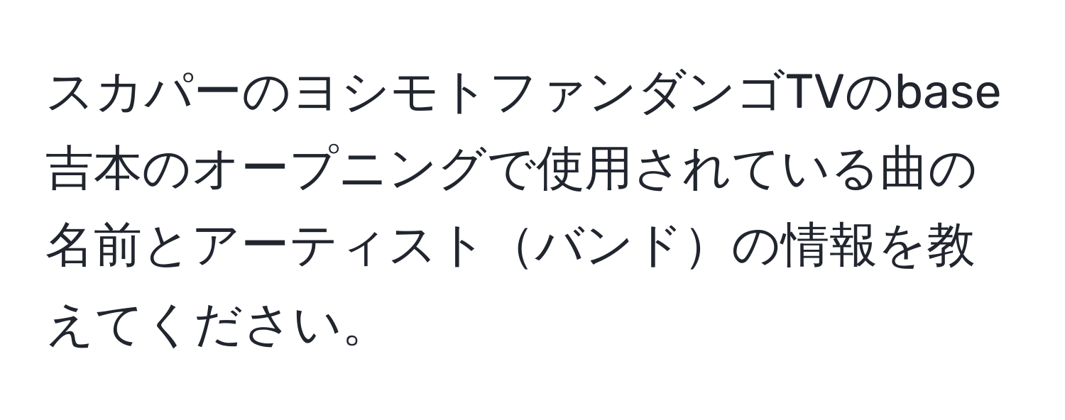 スカパーのヨシモトファンダンゴTVのbase吉本のオープニングで使用されている曲の名前とアーティストバンドの情報を教えてください。