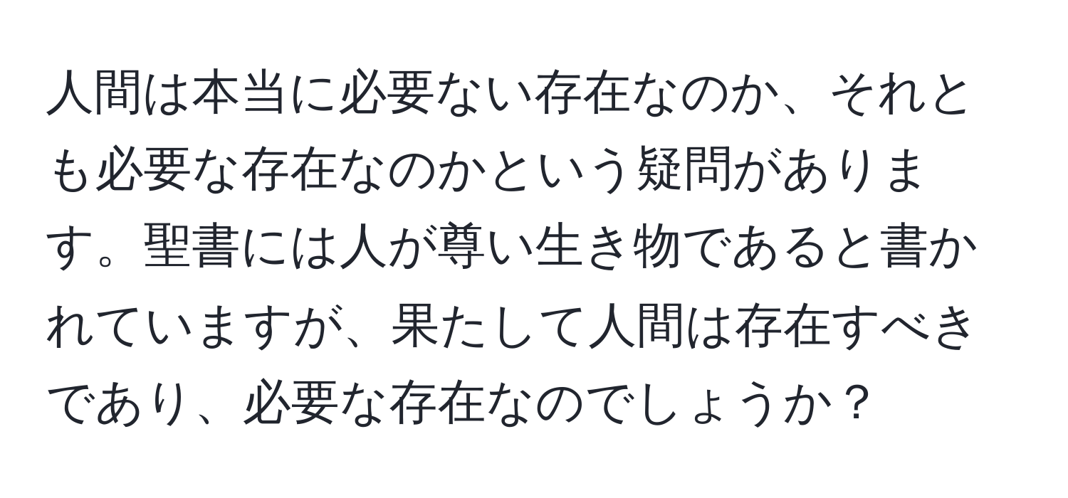 人間は本当に必要ない存在なのか、それとも必要な存在なのかという疑問があります。聖書には人が尊い生き物であると書かれていますが、果たして人間は存在すべきであり、必要な存在なのでしょうか？