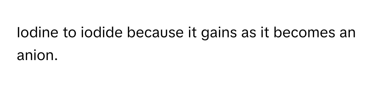 Iodine to iodide because it gains as it becomes an anion.