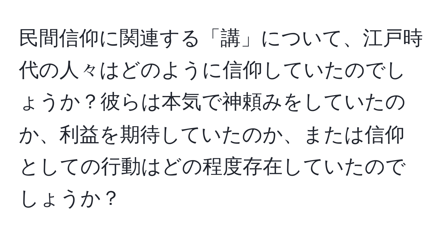 民間信仰に関連する「講」について、江戸時代の人々はどのように信仰していたのでしょうか？彼らは本気で神頼みをしていたのか、利益を期待していたのか、または信仰としての行動はどの程度存在していたのでしょうか？