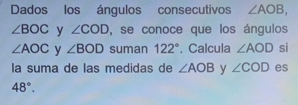 Dados los ángulos consecutivos ∠ AOB,
∠ BOC y ∠ COD , se conoce que los ángulos
∠ AOC y ∠ BOD suman 122°. Calcula ∠ AOD si 
la suma de las medidas de ∠ AOB y ∠ COD es
48°.