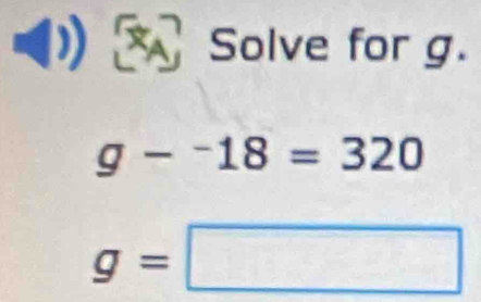 a Solve for g.
g-^-18=320
g=□