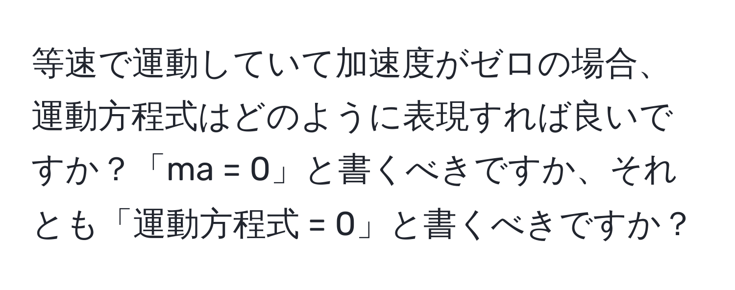 等速で運動していて加速度がゼロの場合、運動方程式はどのように表現すれば良いですか？「ma = 0」と書くべきですか、それとも「運動方程式 = 0」と書くべきですか？