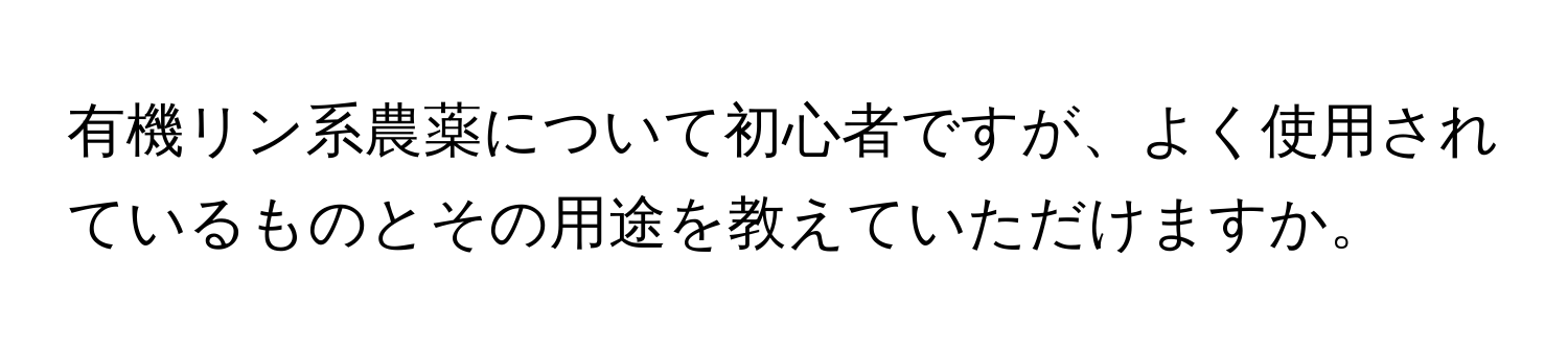 有機リン系農薬について初心者ですが、よく使用されているものとその用途を教えていただけますか。