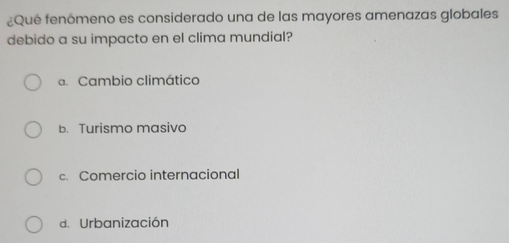 ¿Qué fenómeno es considerado una de las mayores amenazas globales
debido a su impacto en el clima mundial?
a. Cambio climático
b. Turismo masivo
c. Comercio internacional
d. Urbanización