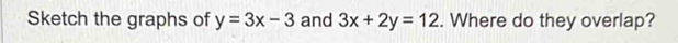 Sketch the graphs of y=3x-3 and 3x+2y=12. Where do they overlap?