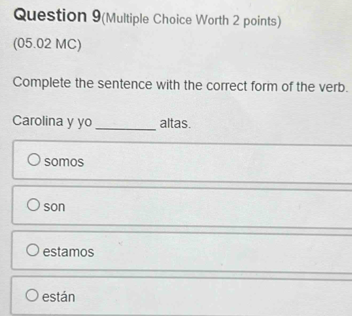 Question 9(Multiple Choice Worth 2 points)
(05.02 MC)
Complete the sentence with the correct form of the verb.
Carolina y yo _altas.
somos
son
estamos
están