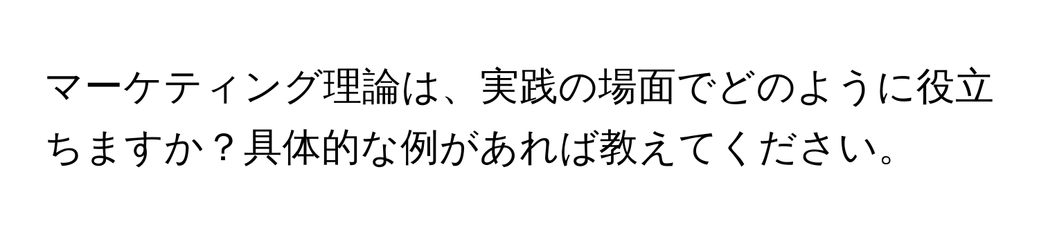 マーケティング理論は、実践の場面でどのように役立ちますか？具体的な例があれば教えてください。