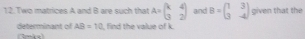 Two matrices A and B are such that A=beginpmatrix k&4 3&2endpmatrix and B=beginpmatrix 1&3 3&-4endpmatrix given that the 
find the value of k. 
determinant of AB=10 3ake)