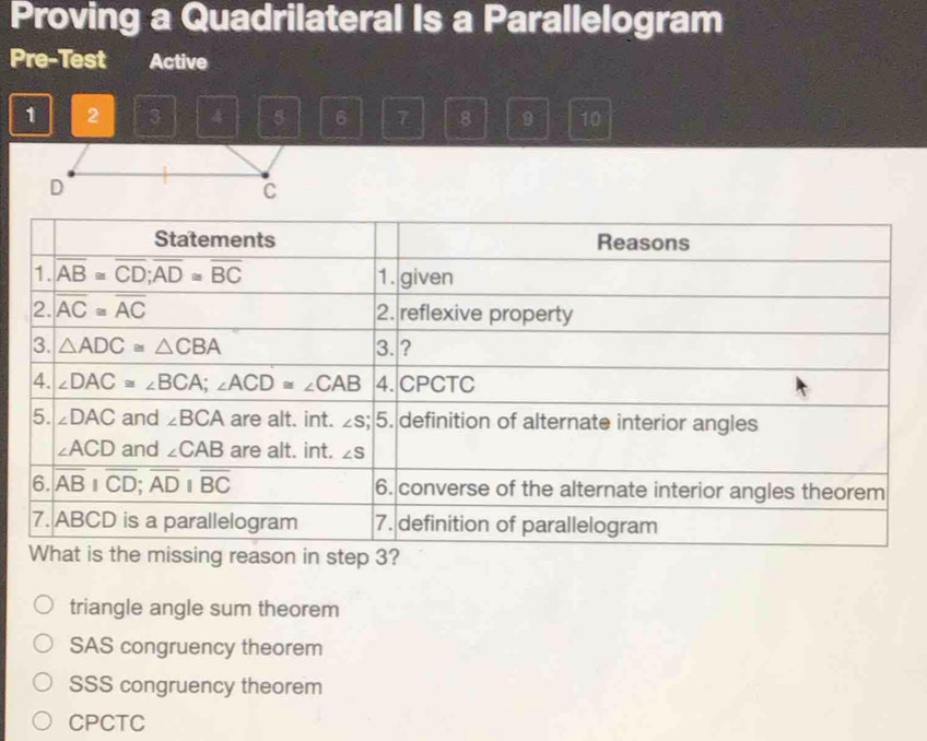 Proving a Quadrilateral Is a Parallelogram
Pre-Test Active
1 2 3 4 5 6 7 8 9 10
D
C
triangle angle sum theorem
SAS congruency theorem
SSS congruency theorem
CPCTC