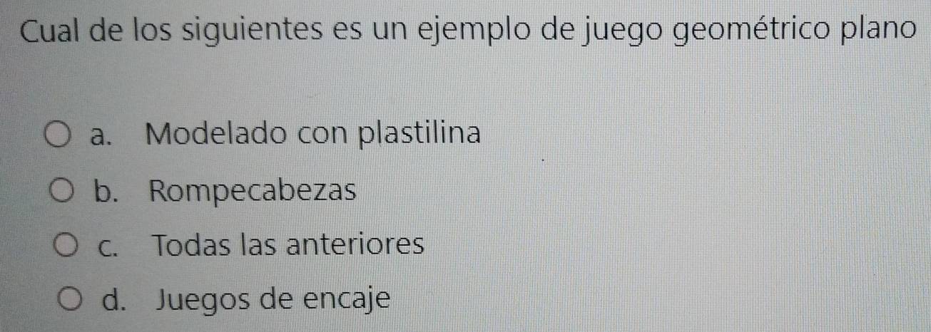 Cual de los siguientes es un ejemplo de juego geométrico plano
a. Modelado con plastilina
b. Rompecabezas
c. Todas las anteriores
d. Juegos de encaje