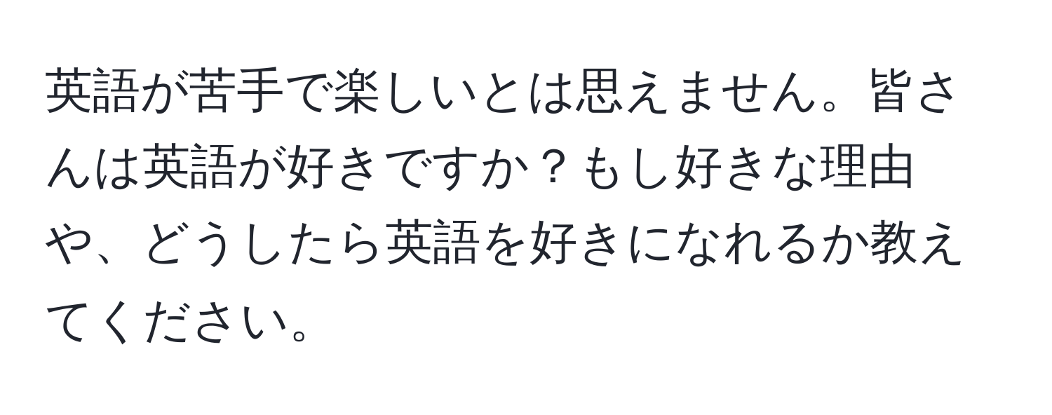 英語が苦手で楽しいとは思えません。皆さんは英語が好きですか？もし好きな理由や、どうしたら英語を好きになれるか教えてください。